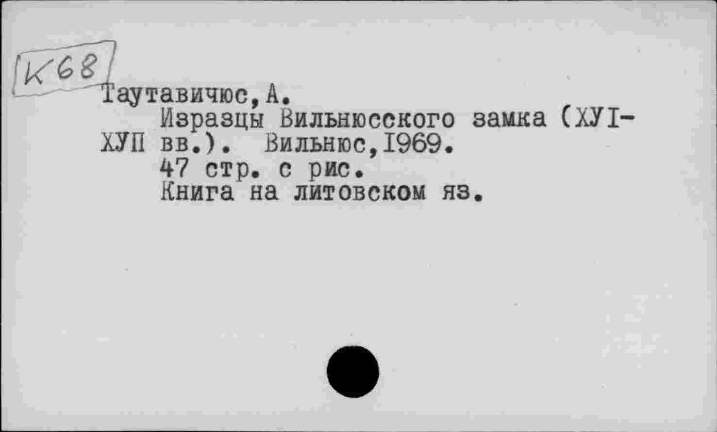 ﻿Таутавичюс,А.
Изразцы Вильнюсского замка (ХУІ-ХУП вв.). Вильнюс,1969.
47 стр. с рис.
Книга на литовском яз.